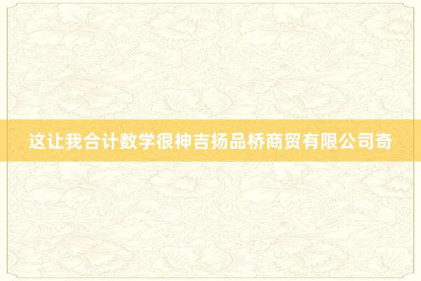 这让我合计数学很神吉扬品桥商贸有限公司奇