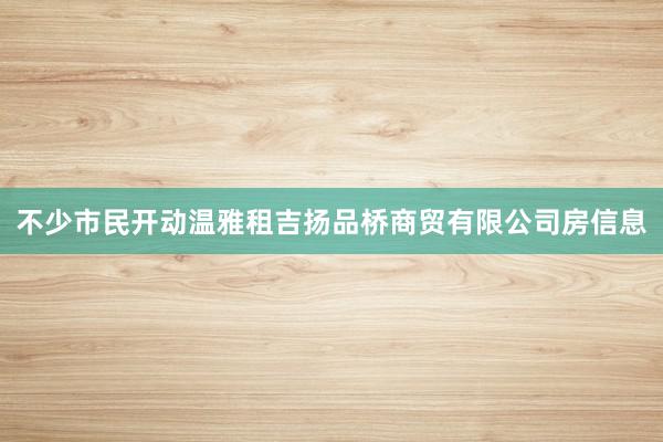 不少市民开动温雅租吉扬品桥商贸有限公司房信息
