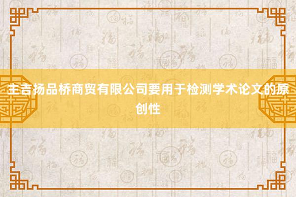 主吉扬品桥商贸有限公司要用于检测学术论文的原创性